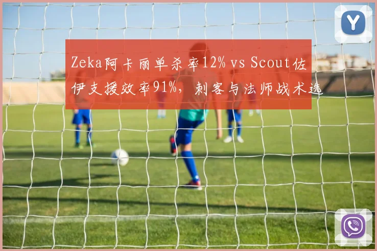 Zeka阿卡丽单杀率12% vs Scout佐伊支援效率91%,刺客与法师战术选择分化