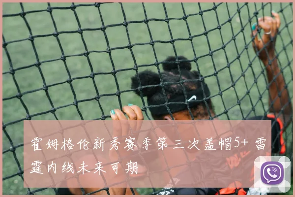 霍姆格伦新秀赛季第三次盖帽5+ 雷霆内线未来可期