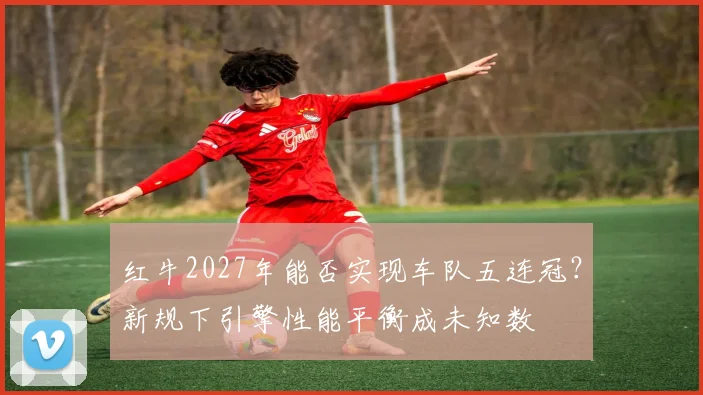红牛2027年能否实现车队五连冠?新规下引擎性能平衡成未知数