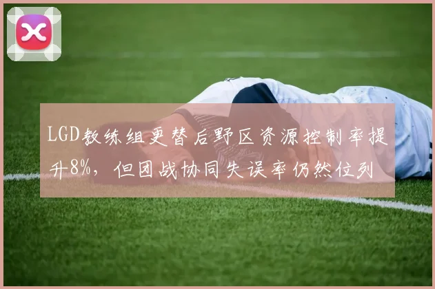 LGD教练组更替后野区资源控制率提升8%，但团战协同失误率仍然位列联盟倒数