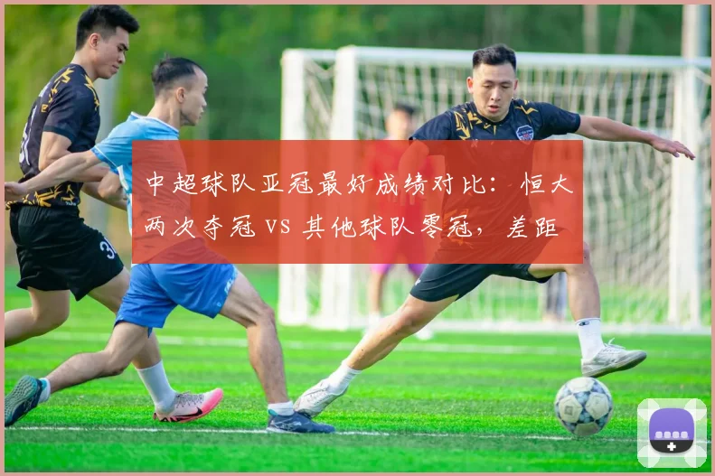 中超球队亚冠最好成绩对比:恒大两次夺冠 vs 其他球队零冠,差距究竟在哪里?