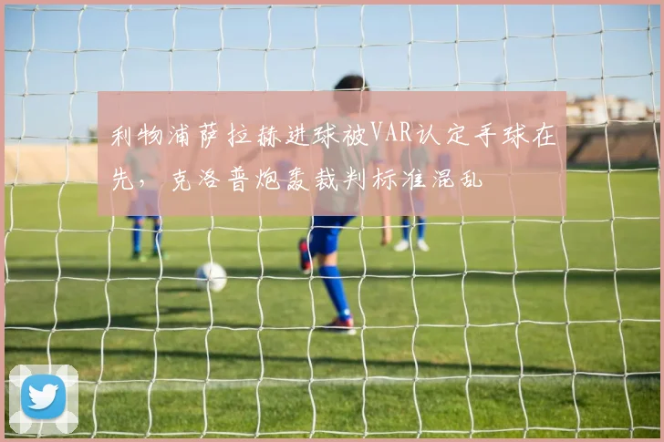 利物浦萨拉赫进球被VAR认定手球在先,克洛普炮轰裁判标准混乱