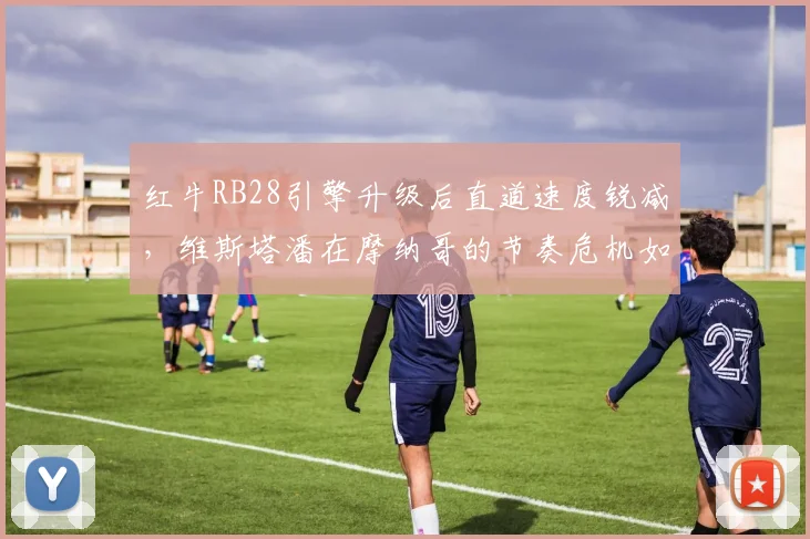 红牛RB28引擎升级后直道速度锐减,维斯塔潘在摩纳哥的节奏危机如何化解?
