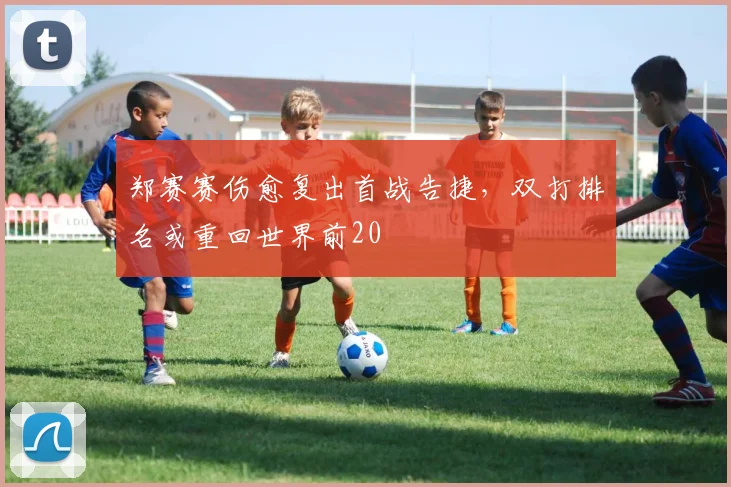 郑赛赛伤愈复出首战告捷，双打排名或重回世界前20