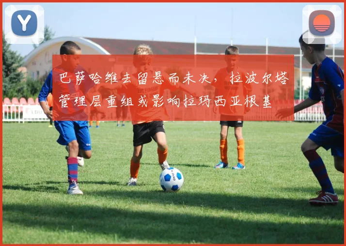 巴萨哈维去留悬而未决,拉波尔塔管理层重组或影响拉玛西亚根基