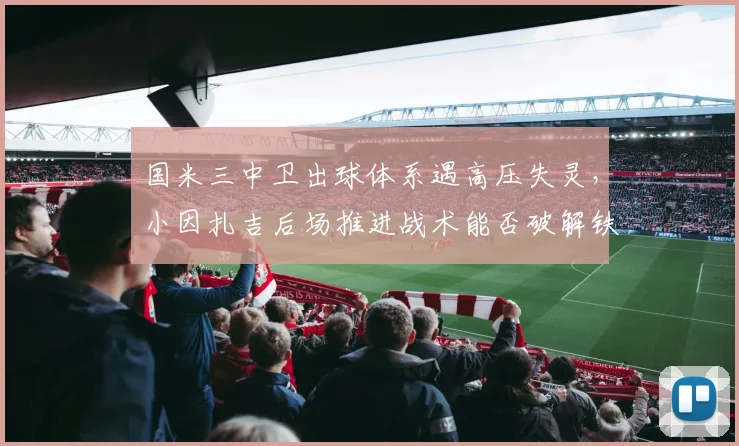 国米三中卫出球体系遇高压失灵,小因扎吉后场推进战术能否破解铁桶阵?
