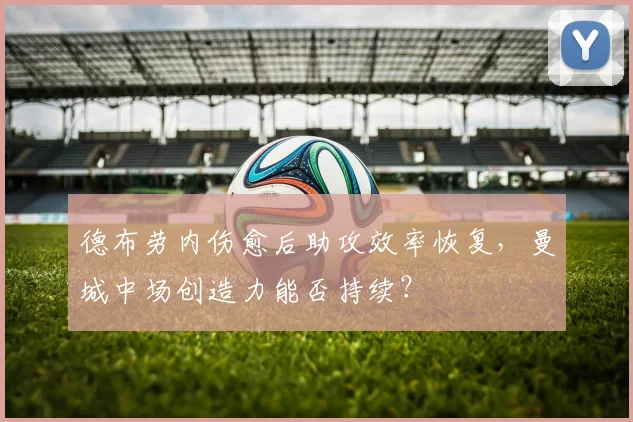 德布劳内伤愈后助攻效率恢复,曼城中场创造力能否持续?