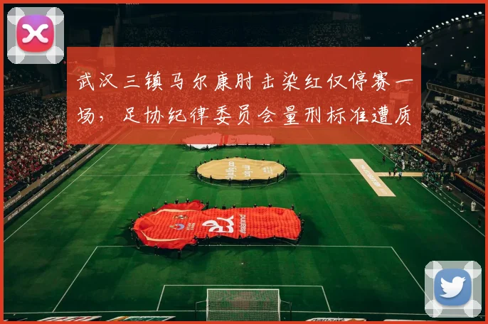 武汉三镇马尔康肘击染红仅停赛一场,足协纪律委员会量刑标准遭质疑?
